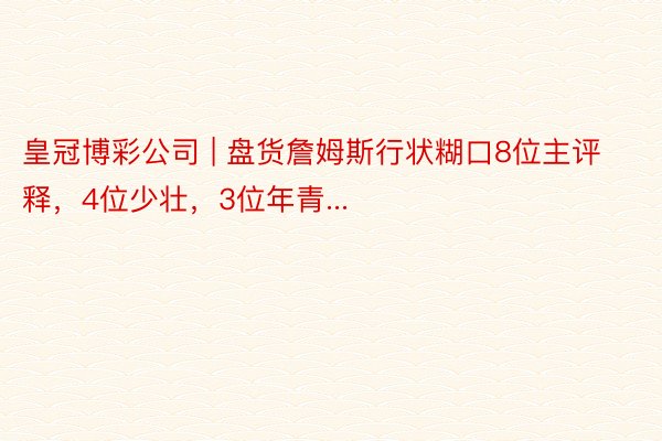 皇冠博彩公司 | 盘货詹姆斯行状糊口8位主评释，4位少壮，3位年青...