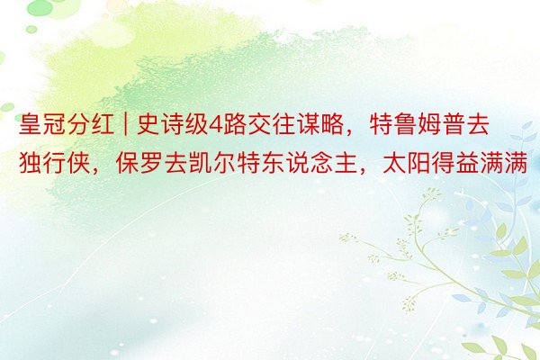 皇冠分红 | 史诗级4路交往谋略，特鲁姆普去独行侠，保罗去凯尔特东说念主，太阳得益满满