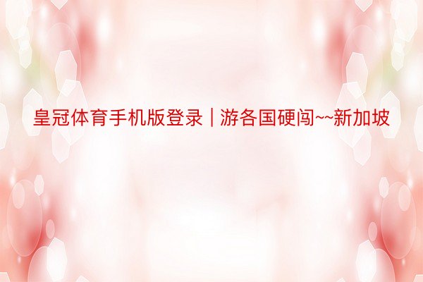 皇冠体育手机版登录 | 游各国硬闯~~新加坡