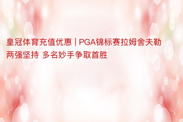 皇冠体育充值优惠 | PGA锦标赛拉姆舍夫勒两强坚持 多名妙手争取首胜