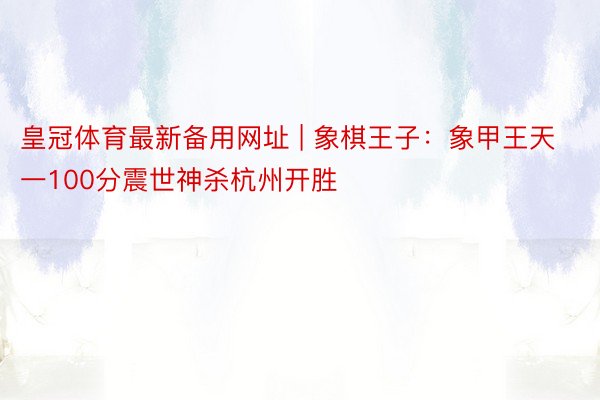 皇冠体育最新备用网址 | 象棋王子：象甲王天一100分震世神杀杭州开胜