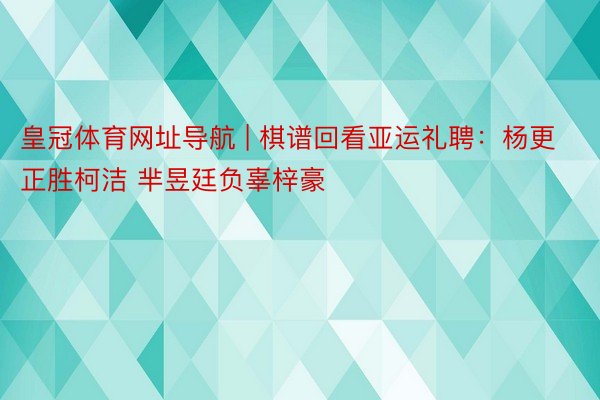 皇冠体育网址导航 | 棋谱回看亚运礼聘：杨更正胜柯洁 芈昱廷负辜梓豪