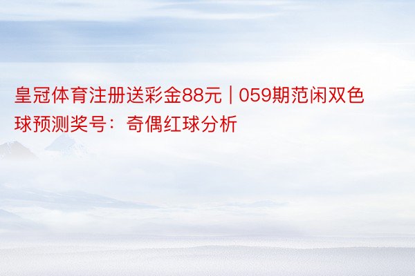 皇冠体育注册送彩金88元 | 059期范闲双色球预测奖号：奇偶红球分析