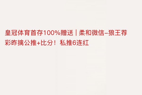 皇冠体育首存100%赠送 | 柔和微信-狼王荐彩昨擒公推+比分！私推6连红