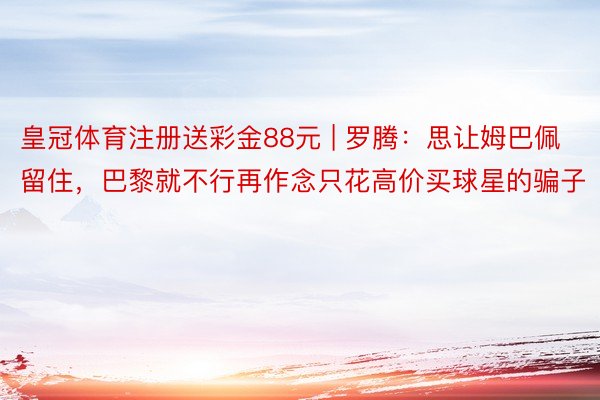 皇冠体育注册送彩金88元 | 罗腾：思让姆巴佩留住，巴黎就不行再作念只花高价买球星的骗子