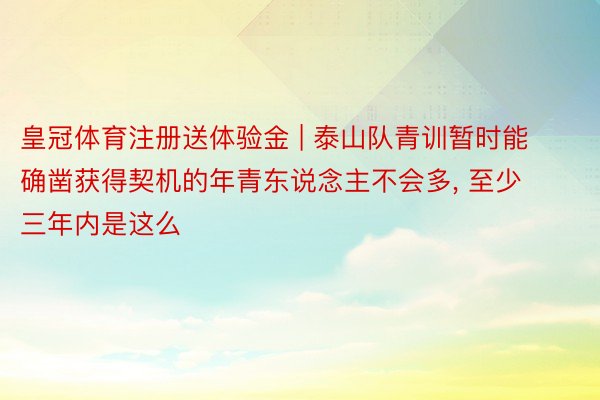 皇冠体育注册送体验金 | 泰山队青训暂时能确凿获得契机的年青东说念主不会多, 至少三年内是这么
