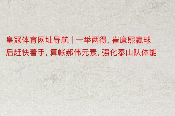皇冠体育网址导航 | 一举两得, 崔康熙赢球后赶快着手, 算帐郝伟元素, 强化泰山队体能