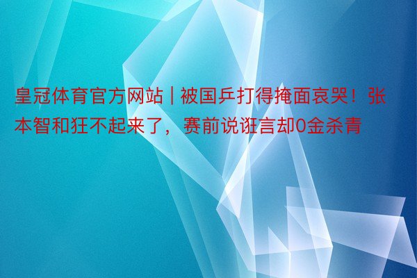 皇冠体育官方网站 | 被国乒打得掩面哀哭！张本智和狂不起来了，赛前说诳言却0金杀青