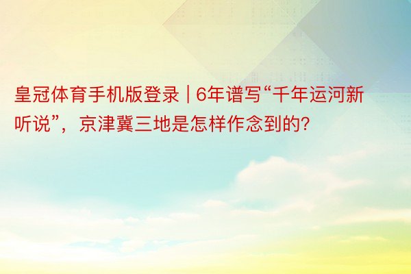 皇冠体育手机版登录 | 6年谱写“千年运河新听说”，京津冀三地是怎样作念到的？