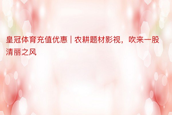 皇冠体育充值优惠 | 农耕题材影视，吹来一股清丽之风