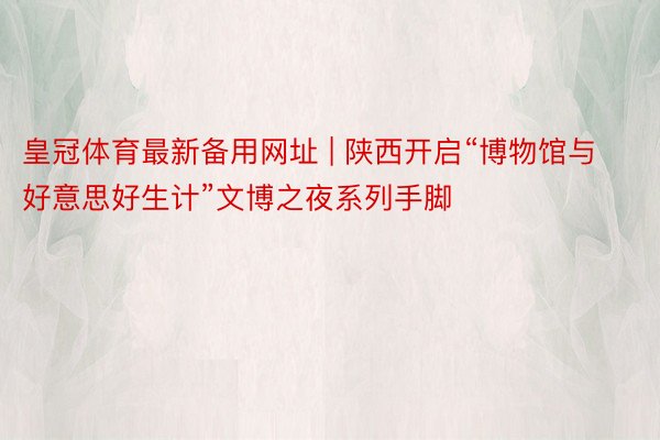 皇冠体育最新备用网址 | 陕西开启“博物馆与好意思好生计”文博之夜系列手脚