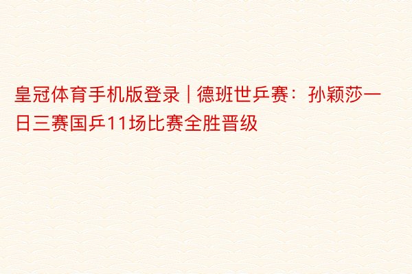 皇冠体育手机版登录 | 德班世乒赛：孙颖莎一日三赛国乒11场比赛全胜晋级