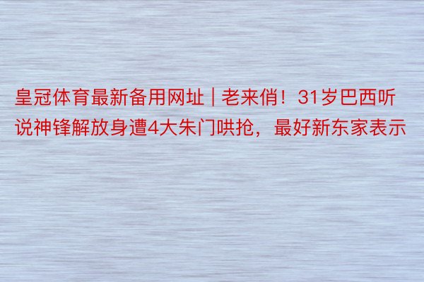 皇冠体育最新备用网址 | 老来俏！31岁巴西听说神锋解放身遭4大朱门哄抢，最好新东家表示