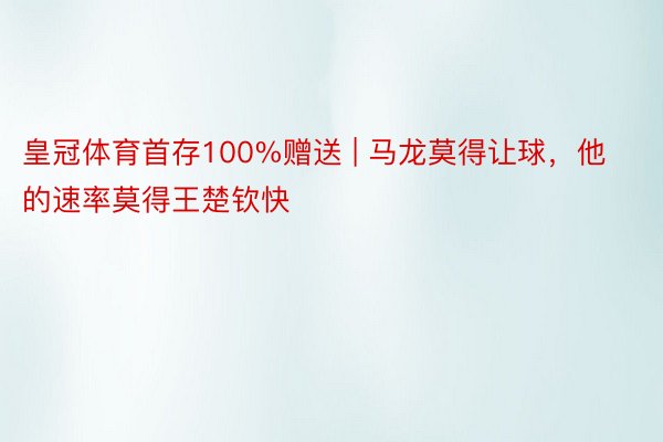 皇冠体育首存100%赠送 | 马龙莫得让球，他的速率莫得王楚钦快