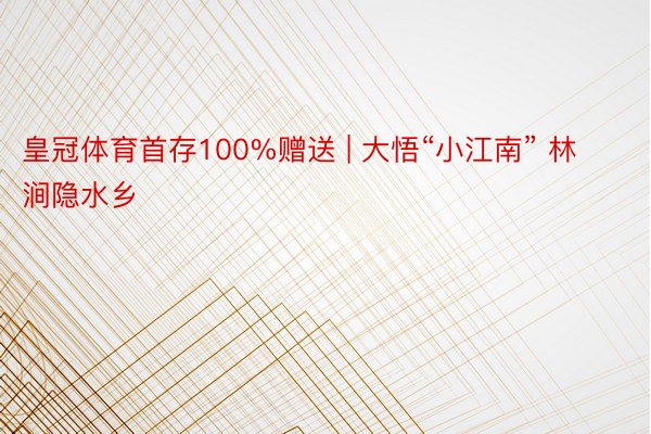 皇冠体育首存100%赠送 | 大悟“小江南” 林涧隐水乡
