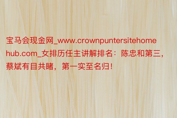 宝马会现金网_www.crownpuntersitehomehub.com_女排历任主讲解排名：陈忠和第三，蔡斌有目共睹，第一实至名归！