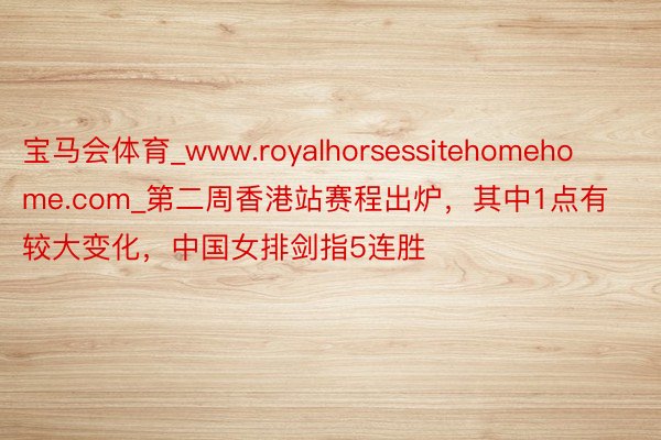 宝马会体育_www.royalhorsessitehomehome.com_第二周香港站赛程出炉，其中1点有较大变化，中国女排剑指5连胜