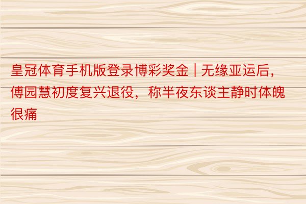 皇冠体育手机版登录博彩奖金 | 无缘亚运后，傅园慧初度复兴退役，称半夜东谈主静时体魄很痛