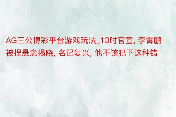 AG三公博彩平台游戏玩法_13时官宣, 李霄鹏被捏悬念揭晓, 名记复兴, 他不该犯下这种错