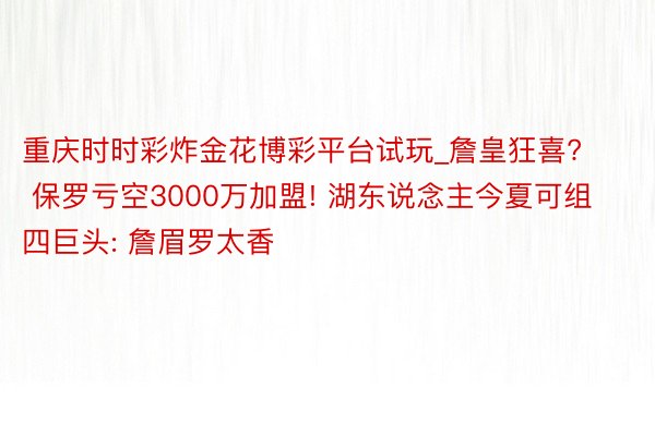 重庆时时彩炸金花博彩平台试玩_詹皇狂喜? 保罗亏空3000万加盟! 湖东说念主今夏可组四巨头: 詹眉罗太香