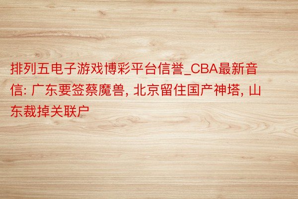 排列五电子游戏博彩平台信誉_CBA最新音信: 广东要签蔡魔兽, 北京留住国产神塔, 山东裁掉关联户