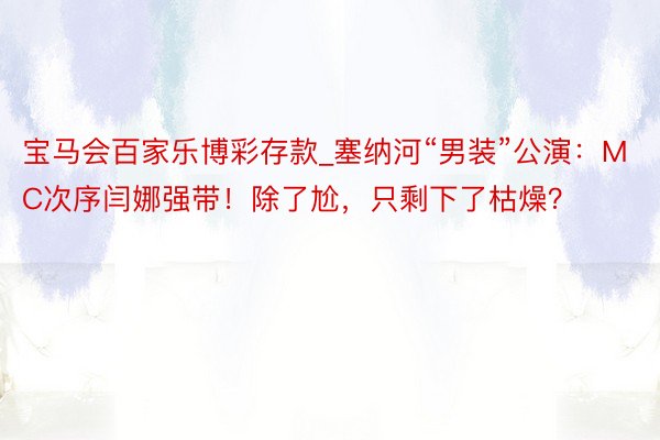 宝马会百家乐博彩存款_塞纳河“男装”公演：MC次序闫娜强带！除了尬，只剩下了枯燥？