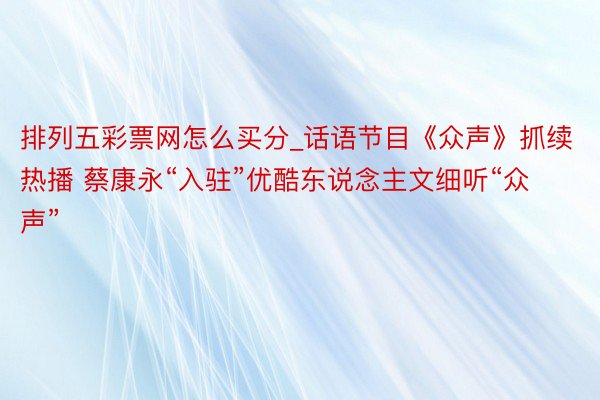 排列五彩票网怎么买分_话语节目《众声》抓续热播 蔡康永“入驻”优酷东说念主文细听“众声”