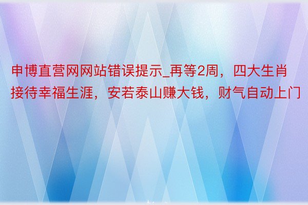 申博直营网网站错误提示_再等2周，四大生肖接待幸福生涯，安若泰山赚大钱，财气自动上门
