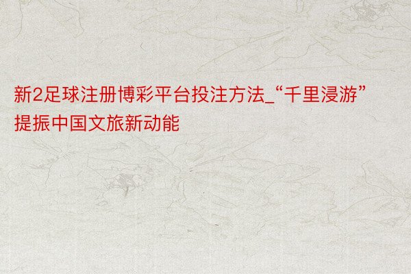 新2足球注册博彩平台投注方法_“千里浸游”提振中国文旅新动能
