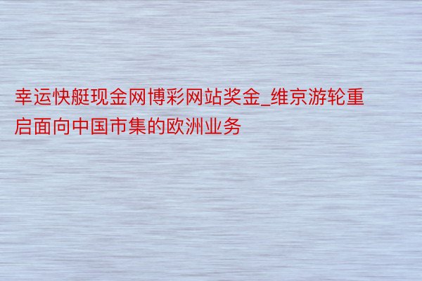 幸运快艇现金网博彩网站奖金_维京游轮重启面向中国市集的欧洲业务