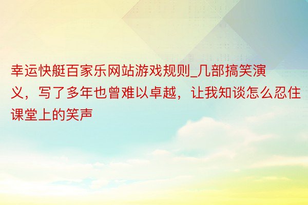幸运快艇百家乐网站游戏规则_几部搞笑演义，写了多年也曾难以卓越，让我知谈怎么忍住课堂上的笑声