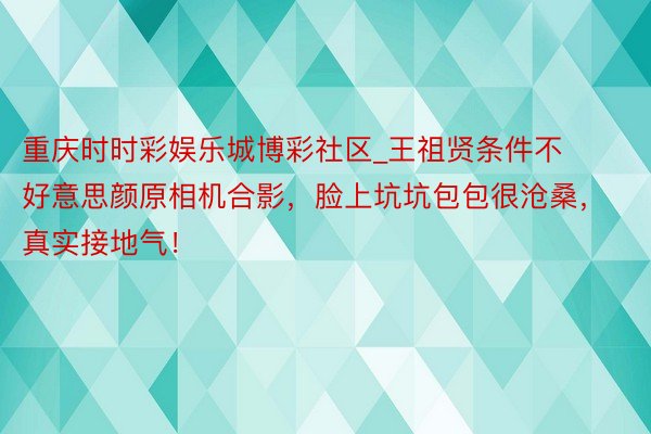 重庆时时彩娱乐城博彩社区_王祖贤条件不好意思颜原相机合影，脸上坑坑包包很沧桑，真实接地气！
