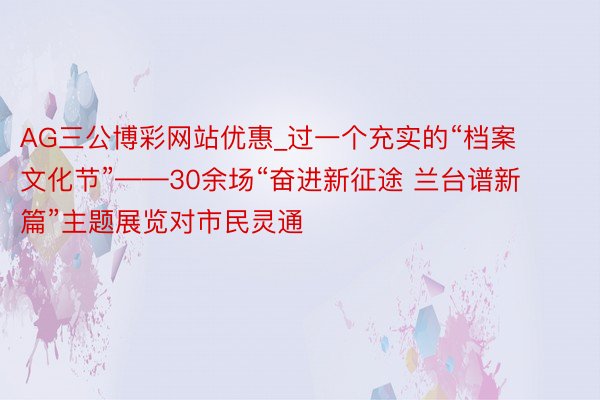 AG三公博彩网站优惠_过一个充实的“档案文化节”——30余场“奋进新征途 兰台谱新篇”主题展览对市民灵通