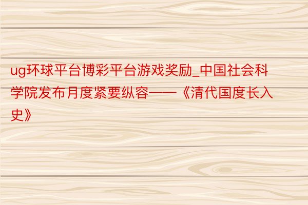 ug环球平台博彩平台游戏奖励_中国社会科学院发布月度紧要纵容——《清代国度长入史》