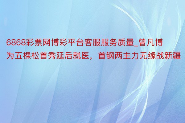 6868彩票网博彩平台客服服务质量_曾凡博为五棵松首秀延后就医，首钢两主力无缘战新疆