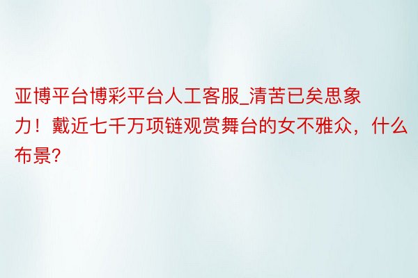 亚博平台博彩平台人工客服_清苦已矣思象力！戴近七千万项链观赏舞台的女不雅众，什么布景？
