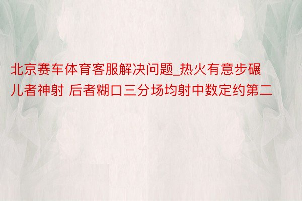 北京赛车体育客服解决问题_热火有意步碾儿者神射 后者糊口三分场均射中数定约第二