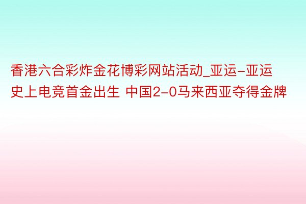 香港六合彩炸金花博彩网站活动_亚运-亚运史上电竞首金出生 中国2-0马来西亚夺得金牌