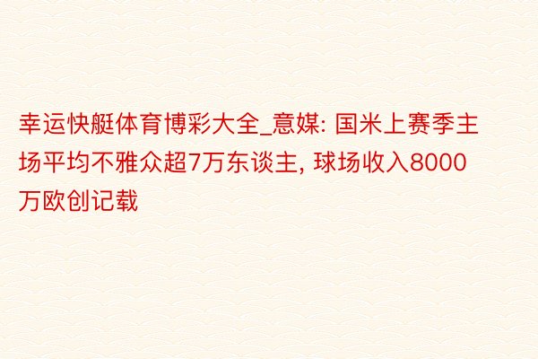 幸运快艇体育博彩大全_意媒: 国米上赛季主场平均不雅众超7万东谈主, 球场收入8000万欧创记载