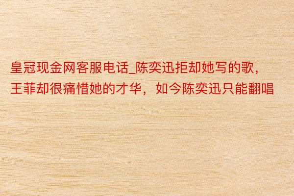 皇冠现金网客服电话_陈奕迅拒却她写的歌，王菲却很痛惜她的才华，如今陈奕迅只能翻唱