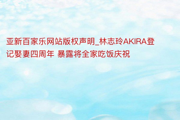 亚新百家乐网站版权声明_林志玲AKIRA登记娶妻四周年 暴露将全家吃饭庆祝