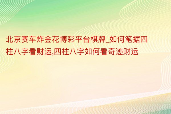 北京赛车炸金花博彩平台棋牌_如何笔据四柱八字看财运,四柱八字如何看奇迹财运