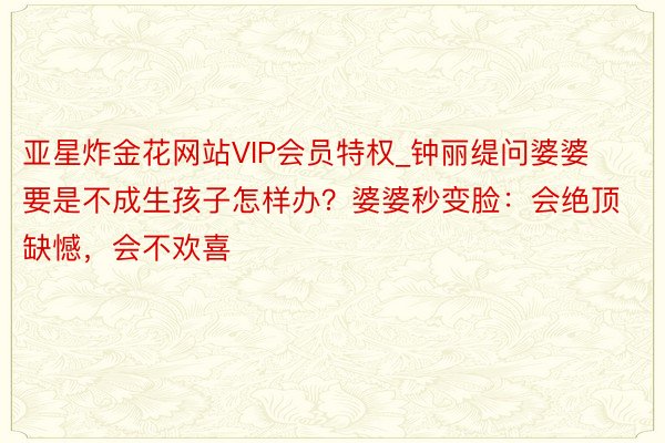 亚星炸金花网站VIP会员特权_钟丽缇问婆婆要是不成生孩子怎样办？婆婆秒变脸：会绝顶缺憾，会不欢喜