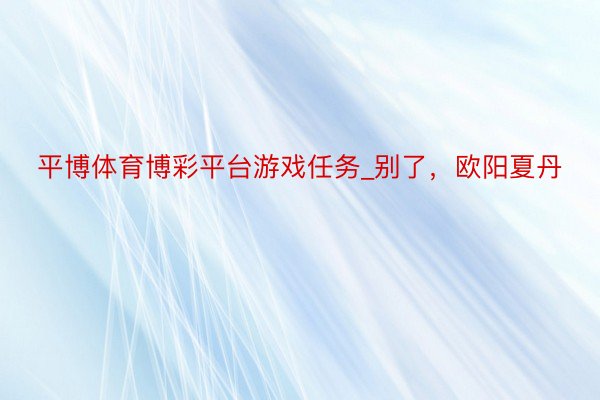 平博体育博彩平台游戏任务_别了，欧阳夏丹