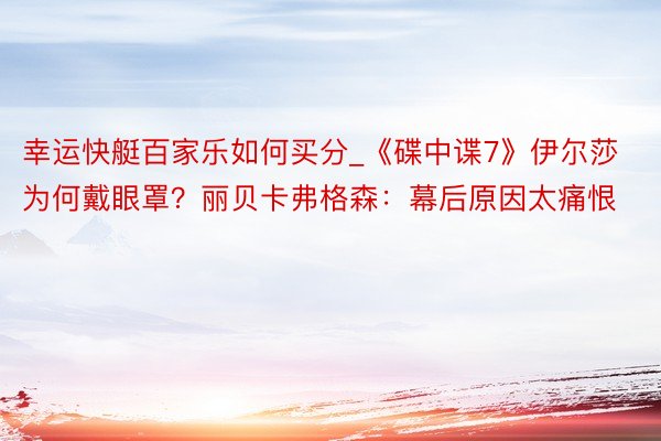 幸运快艇百家乐如何买分_《碟中谍7》伊尔莎为何戴眼罩？丽贝卡弗格森：幕后原因太痛恨