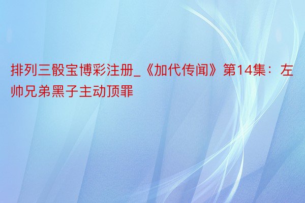 排列三骰宝博彩注册_《加代传闻》第14集：左帅兄弟黑子主动顶罪
