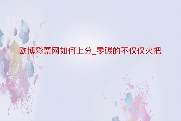 欧博彩票网如何上分_零碳的不仅仅火把