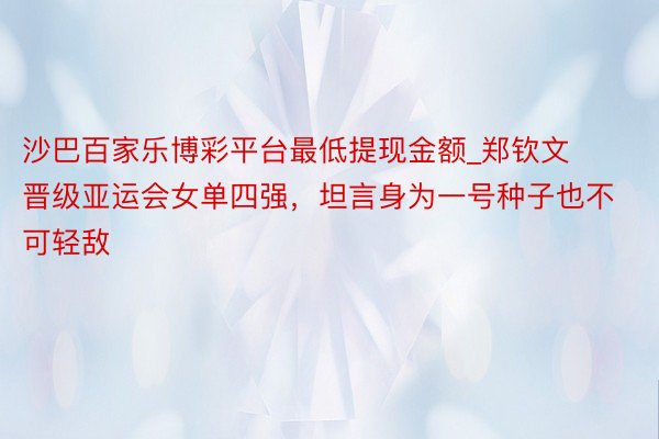 沙巴百家乐博彩平台最低提现金额_郑钦文晋级亚运会女单四强，坦言身为一号种子也不可轻敌