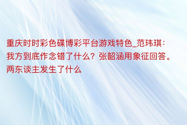 重庆时时彩色碟博彩平台游戏特色_范玮琪：我方到底作念错了什么？张韶涵用象征回答。两东谈主发生了什么