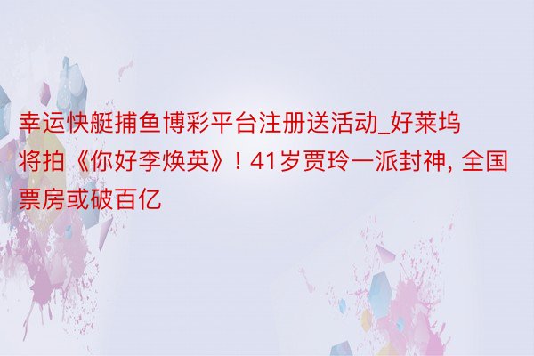 幸运快艇捕鱼博彩平台注册送活动_好莱坞将拍《你好李焕英》! 41岁贾玲一派封神, 全国票房或破百亿